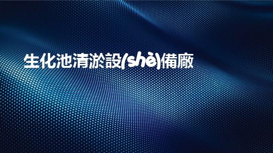 生化池清淤設(shè)備廠家盤點(diǎn)：哪家最靠譜？